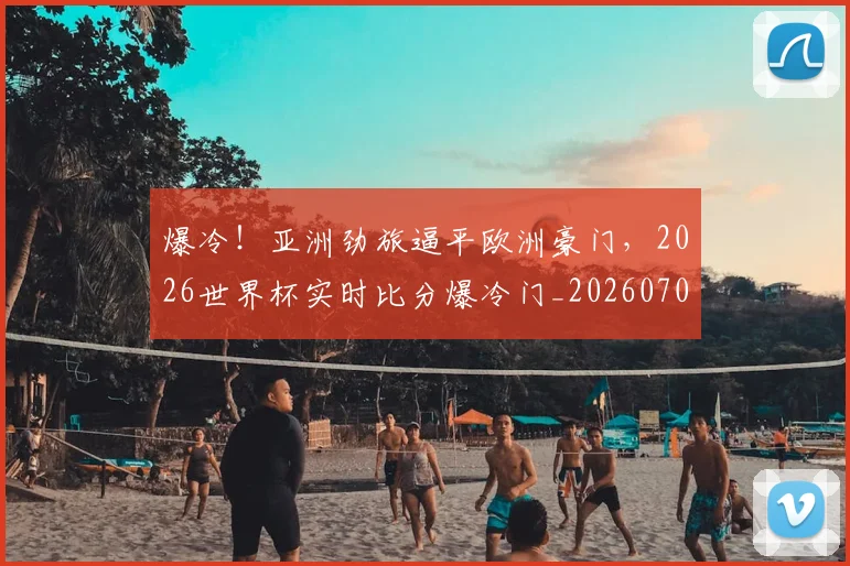 爆冷!亚洲劲旅逼平欧洲豪门,2026世界杯实时比分爆冷门_20260708190930