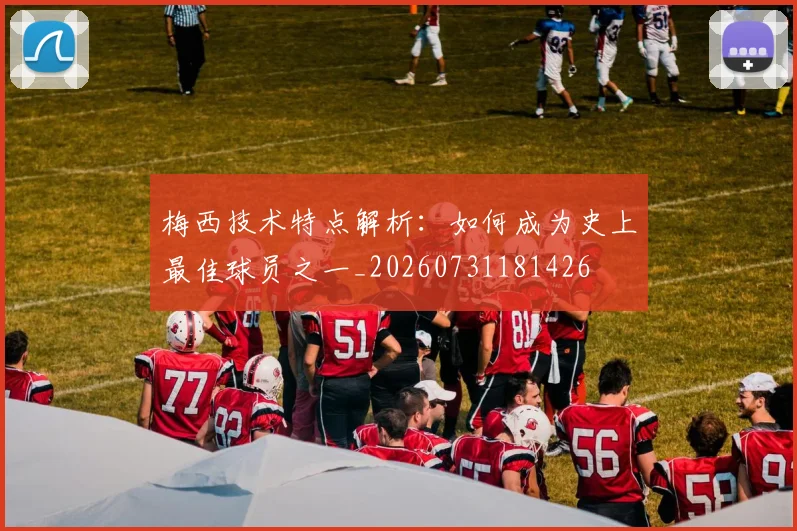 梅西技术特点解析:如何成为史上最佳球员之一_20260731181426