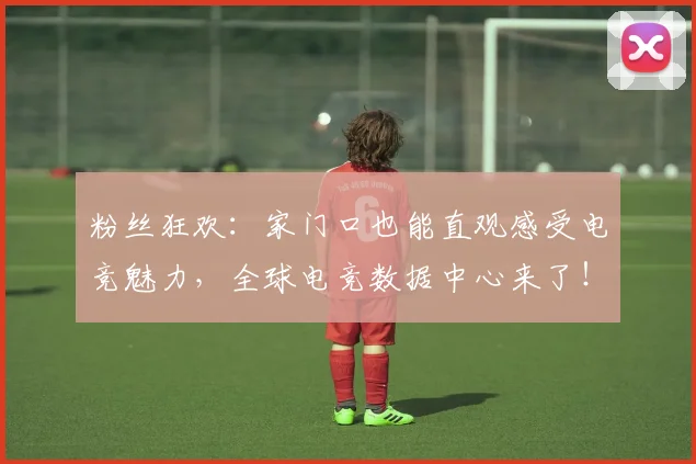 粉丝狂欢：家门口也能直观感受电竞魅力，全球电竞数据中心来了！_20260708201037