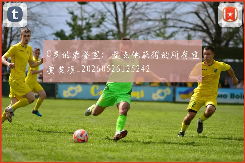C罗的荣誉室：盘点他获得的所有重要奖项_20260526125242