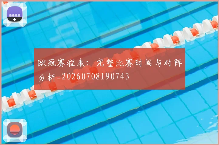 欧冠赛程表:完整比赛时间与对阵分析_20260708190743