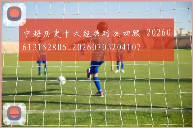 中超历史十大经典对决回顾_20260613152806_20260703204107