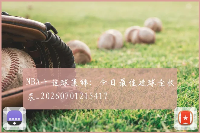 NBA十佳球集锦:今日最佳进球全收录_20260701215417