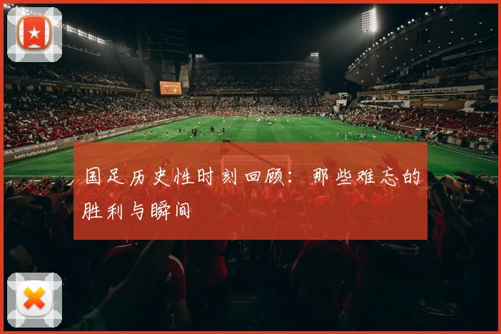 国足历史性时刻回顾：那些难忘的胜利与瞬间