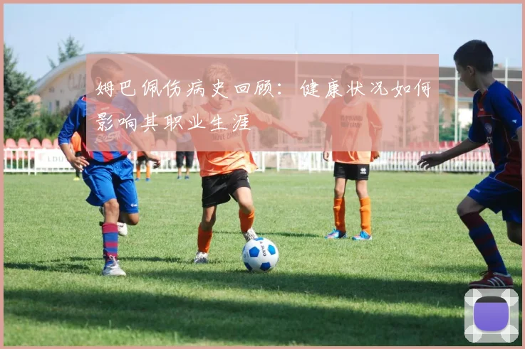 姆巴佩伤病史回顾：健康状况如何影响其职业生涯