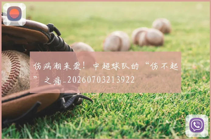 伤病潮来袭!中超球队的“伤不起”之痛_20260703213922
