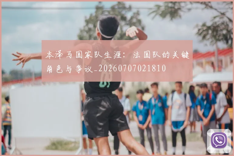 本泽马国家队生涯:法国队的关键角色与争议_20260707021810