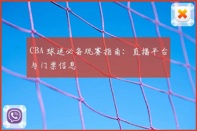 CBA 球迷必备观赛指南:直播平台与门票信息