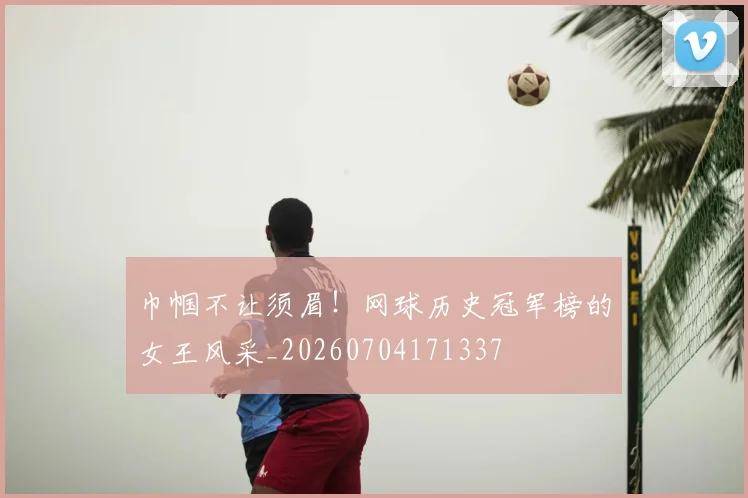巾帼不让须眉！网球历史冠军榜的女王风采_20260704171337