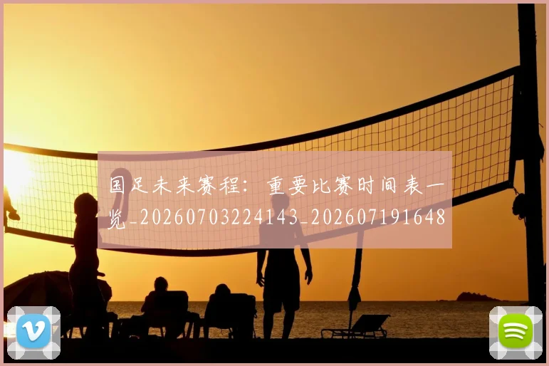 国足未来赛程:重要比赛时间表一览_20260703224143_20260719164807