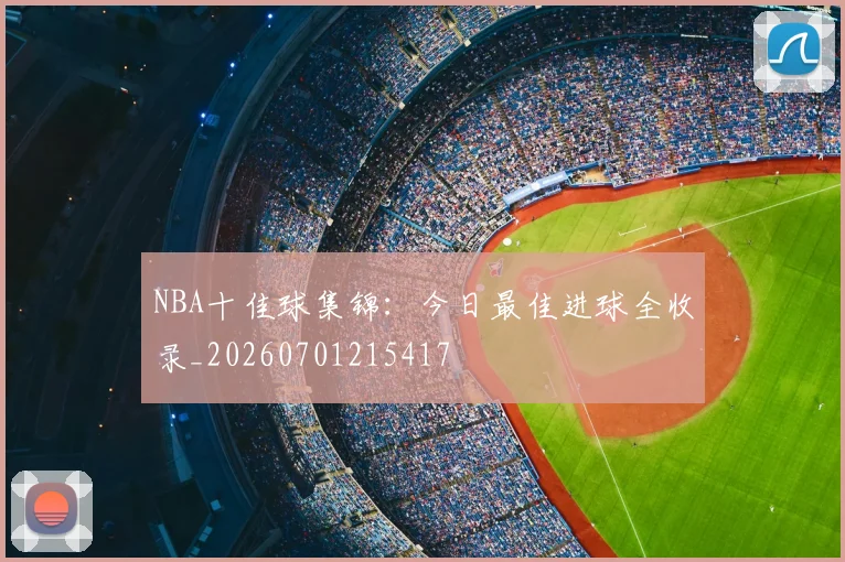 NBA十佳球集锦:今日最佳进球全收录_20260701215417